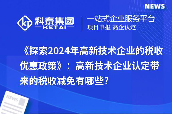 《探索2024年高新技术企业的税收优惠政策》：
带来的税收减免有哪些?