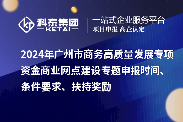 2024年广州市商务高质量发展专项资金商业网点建设专题申报时间、条件要求、扶持奖励