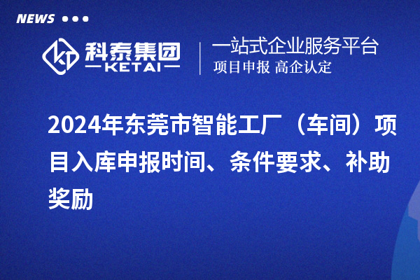 2024年东莞市智能工厂（车间）项目入库申报时间、条件要求、补助奖励