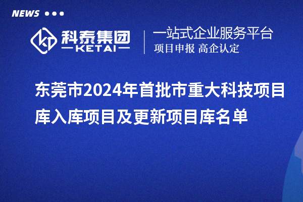 东莞市2024年首批市重大科技项目库入库项目及更新项目库名单