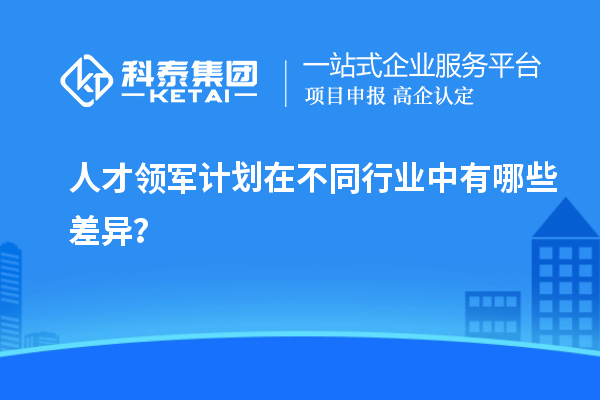 人才领军计划在不同行业中有哪些差异？