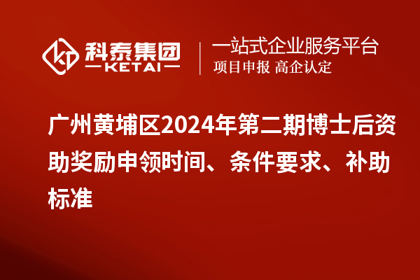 广州黄埔区2024年第二期博士后资助奖励申领时间、条件要求、补助标准