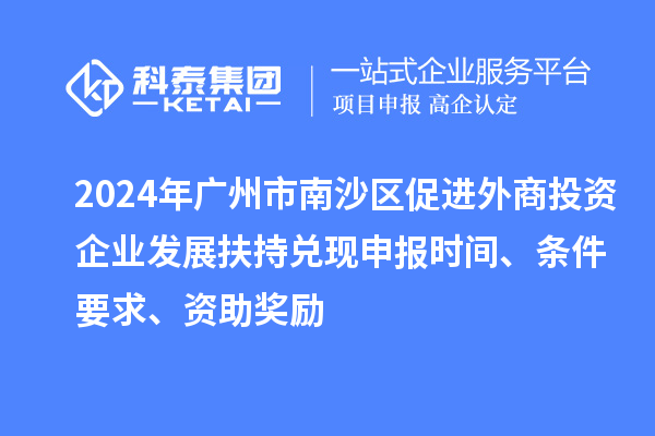 2024年广州市南沙区促进外商投资企业发展扶持兑现申报时间、条件要求、资助奖励