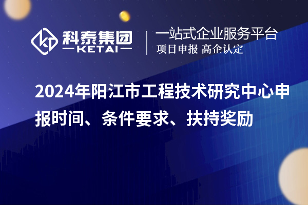 2024年阳江市工程技术研究中心申报时间、条件要求、扶持奖励