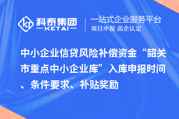 中小企业信贷风险补偿资金“韶关市重点中小企业库”入库申报时间、条件要求、补贴奖励