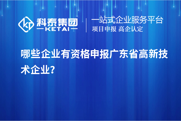 哪些企业有资格申报广东省高新技术企业？