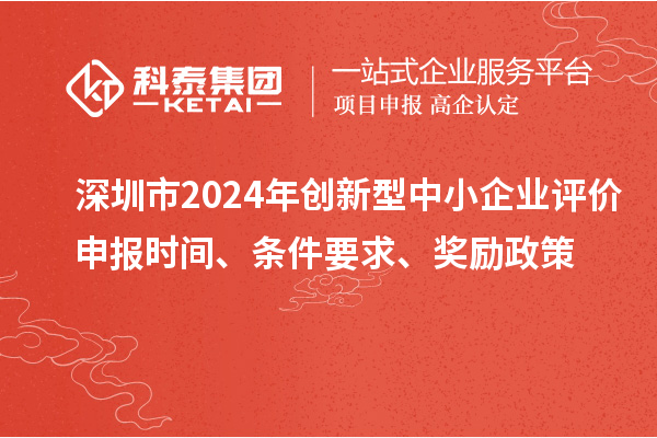 深圳市2024年创新型中小企业评价申报时间、条件要求、奖励政策