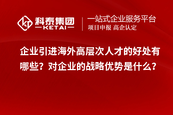 企业引进海外高层次人才的好处有哪些？对企业的战略优势是什么？