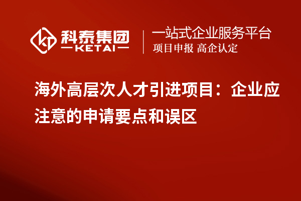 海外高层次人才引进项目：企业应注意的申请要点和误区