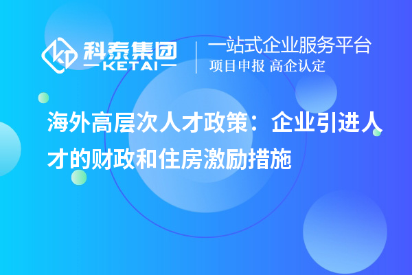 海外高层次人才政策：企业引进人才的财政和住房激励措施