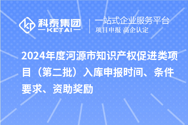 2024年度河源市知识产权促进类项目（第二批）入库申报时间、条件要求、资助奖励