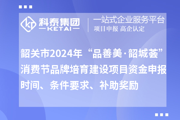 韶关市2024年“品善美·韶城荟”消费节品牌培育建设项目资金申报时间、条件要求、补助奖励