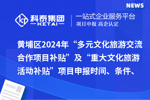 广州市黄埔区2024年“多元文化旅游交流合作项目补贴” 及“重大文化旅游活动补贴” 项目申报时间、条件、补助奖励