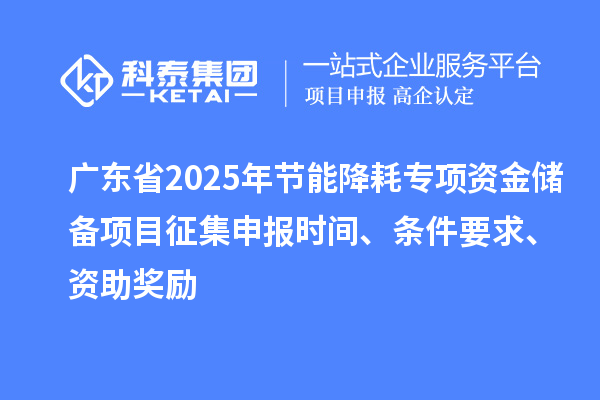 广东省2025年节能降耗专项资金储备项目征集申报时间、条件要求、资助奖励