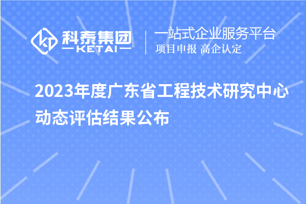 2023年度广东省工程技术研究中心动态评估结果公布