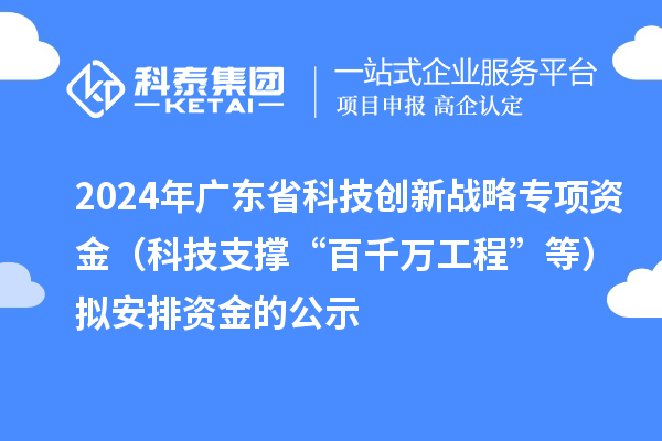 2024年广东省科技创新战略专项资金（科技支撑“百千万工程”等）拟安排资金的公示