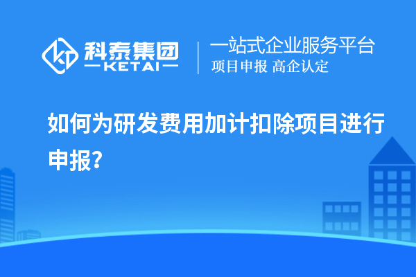 如何为研发费用加计扣除项目进行申报？