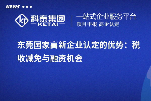 东莞国家高新企业认定的优势：税收减免与融资机会