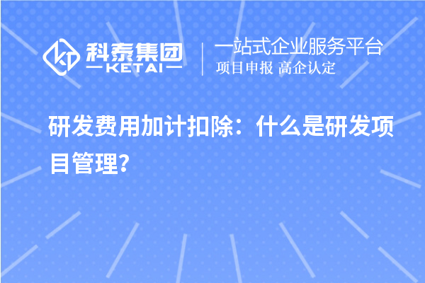 研发费用加计扣除：什么是研发项目管理？