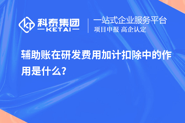 辅助账在研发费用加计扣除中的作用是什么？