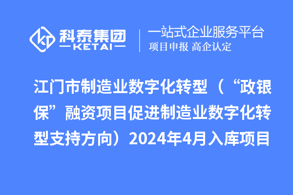 江门市制造业数字化转型（“政银保”融资项目促进制造业数字化转型支持方向）2024年4月入库项目公布