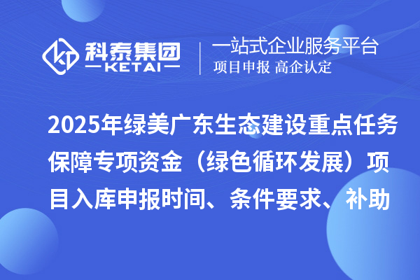 2025年绿美广东生态建设重点任务保障专项资金（绿色循环发展）项目入库申报时间、条件要求、补助奖励