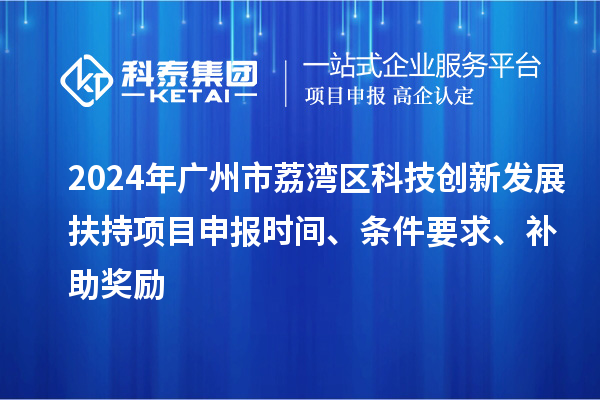 2024年广州市荔湾区科技创新发展扶持项目申报时间、条件要求、补助奖励