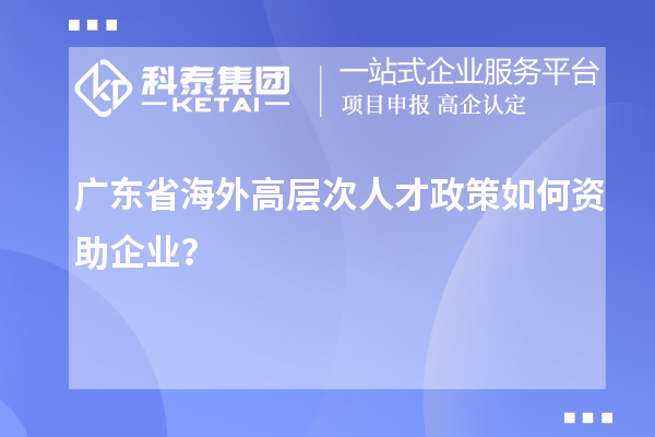 广东省海外高层次人才政策如何资助企业？