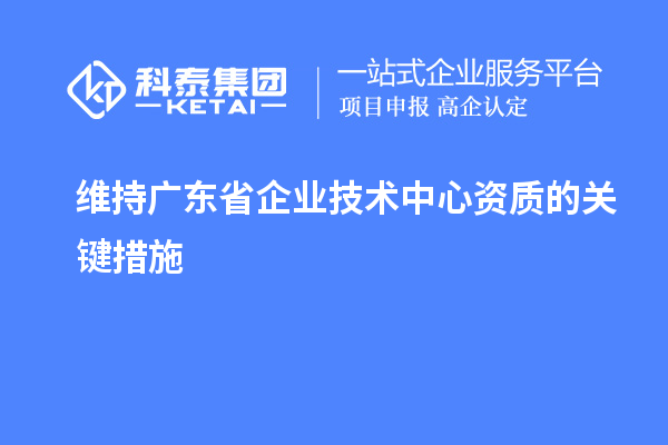 维持广东省企业技术中心资质的关键措施