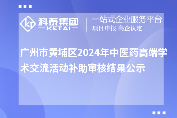 广州市黄埔区2024年中医药高端学术交流活动补助审核结果公示