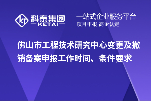 佛山市工程技术研究中心变更及撤销备案申报工作时间、条件要求