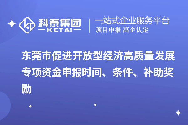 东莞市促进开放型经济高质量发展专项资金申报时间、条件、补助奖励