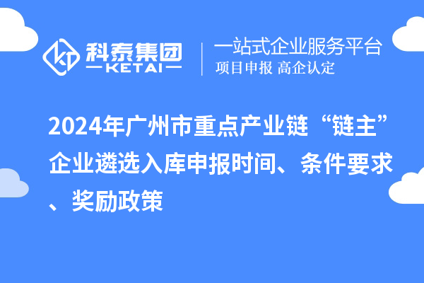 2024年广州市重点产业链“链主”企业遴选入库申报时间、条件要求、奖励政策