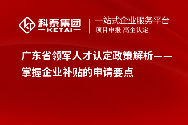 广东省领军人才认定政策解析——掌握企业补贴的申请要点