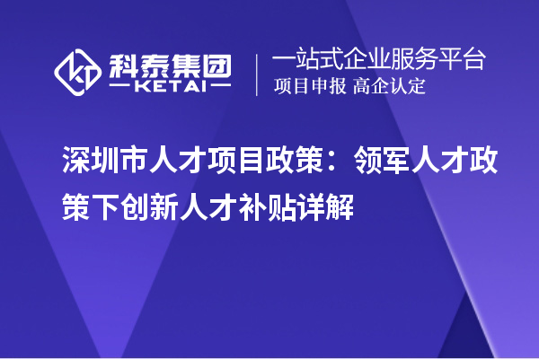 深圳市人才项目政策：领军人才政策下创新人才补贴详解