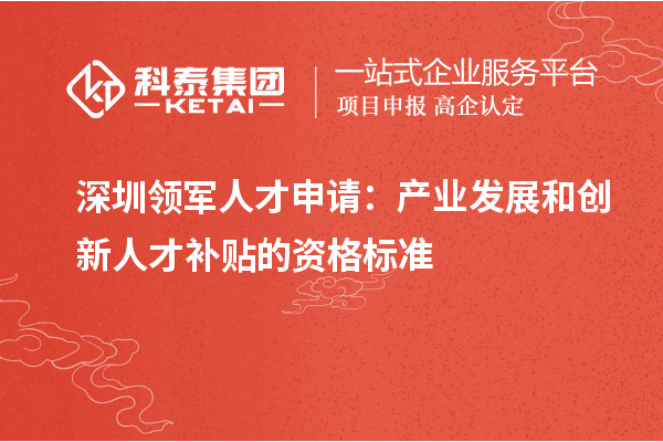 深圳领军人才申请：产业发展和创新人才补贴的资格标准