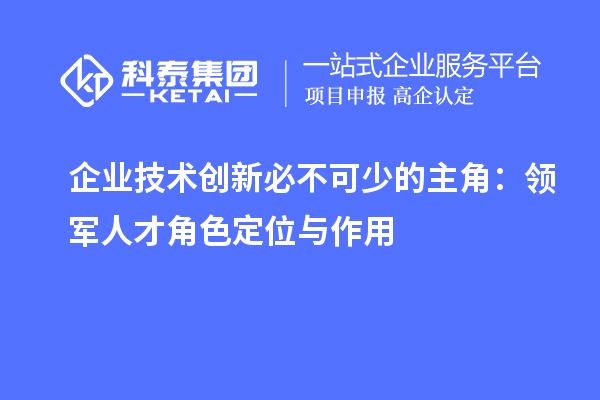 企业技术创新必不可少的主角：领军人才角色定位与作用