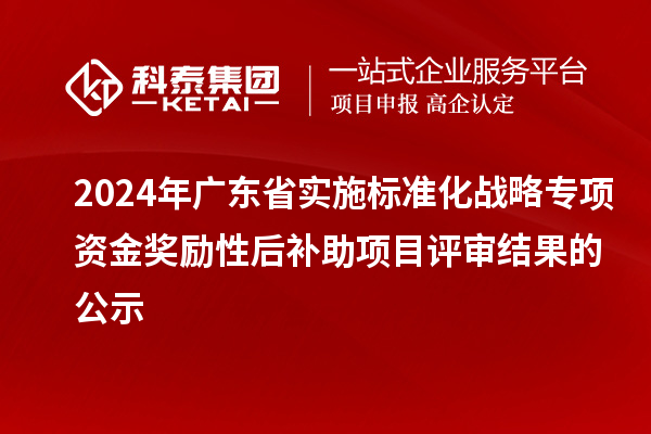 2024年广东省实施标准化战略专项资金奖励性后补助项目评审结果的公示