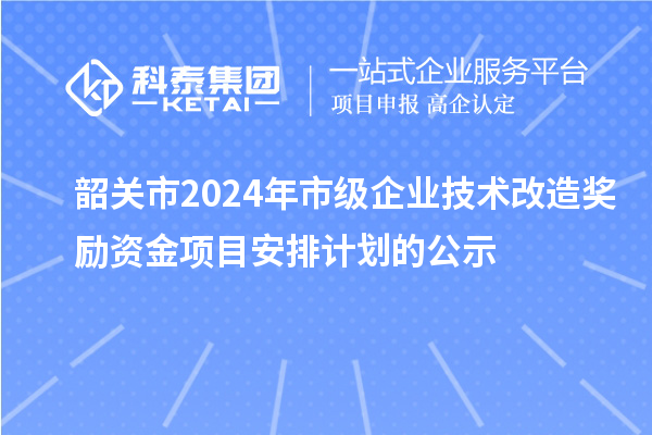 韶关市2024年市级企业技术改造奖励资金项目安排计划的公示