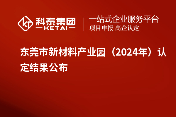 东莞市新材料产业园（2024年）认定结果公布