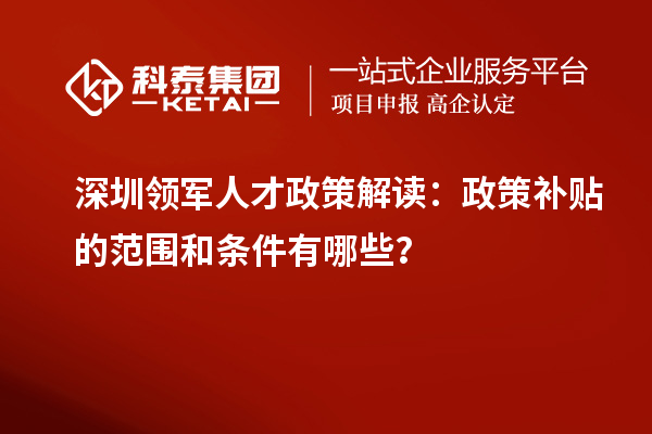 深圳领军人才政策解读：政策补贴的范围和条件有哪些？