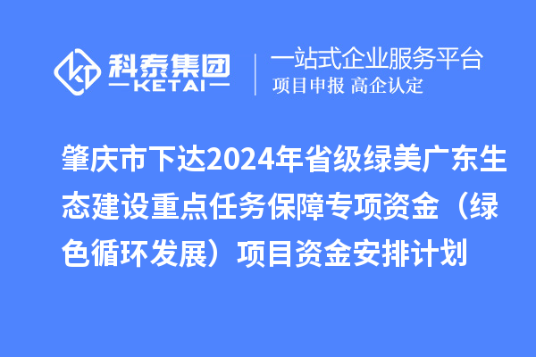 肇庆市下达2024年省级绿美广东生态建设重点任务保障专项资金（绿色循环发展）项目资金安排计划