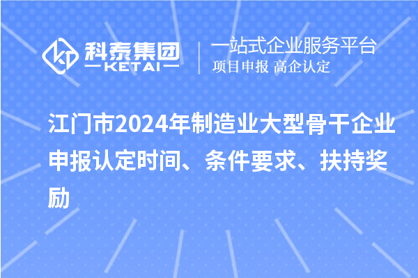 江门市2024年制造业大型骨干企业申报认定时间、条件要求、扶持奖励