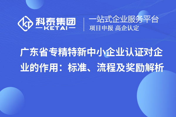 广东省专精特新中小企业认证对企业的作用：标准、流程及奖励解析