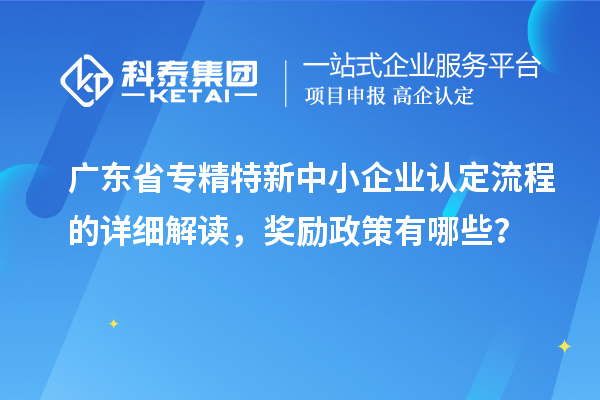 广东省专精特新中小企业认定流程的详细解读，奖励政策有哪些？