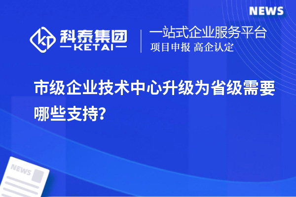 市级企业技术中心升级为省级需要哪些支持？