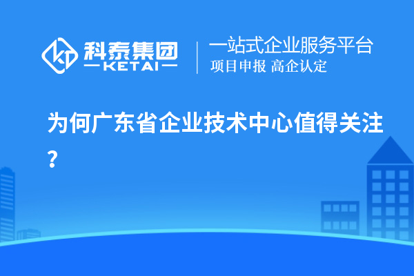 为何广东省企业技术中心值得关注？