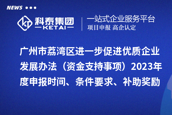 广州市荔湾区进一步促进优质企业发展办法（资金支持事项）2023年度申报时间、条件要求、补助奖励