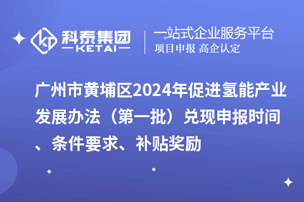 广州市黄埔区2024年促进氢能产业发展办法（第一批）兑现申报时间、条件要求、补贴奖励