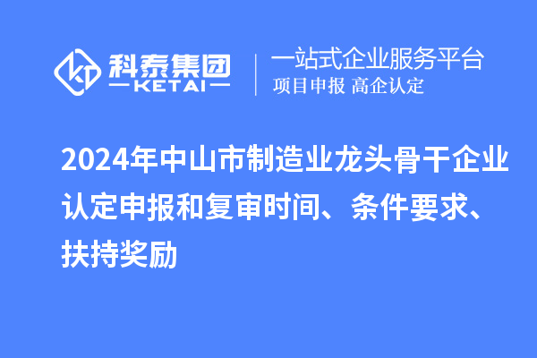 2024年中山市制造业龙头骨干企业认定申报和复审时间、条件要求、扶持奖励